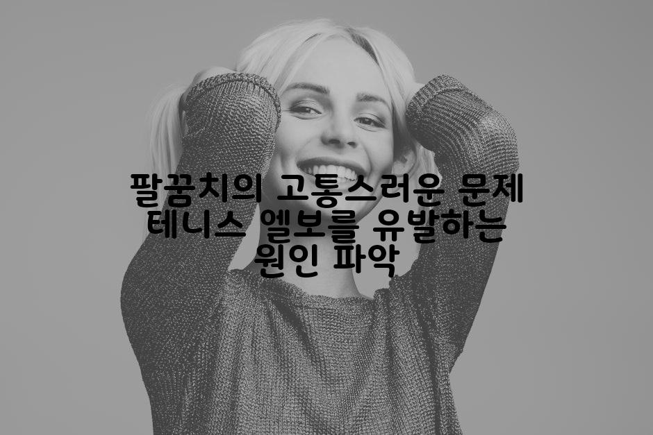 팔꿈치의 고통스러운 문제 테니스 엘보를 유발하는 원인 파악