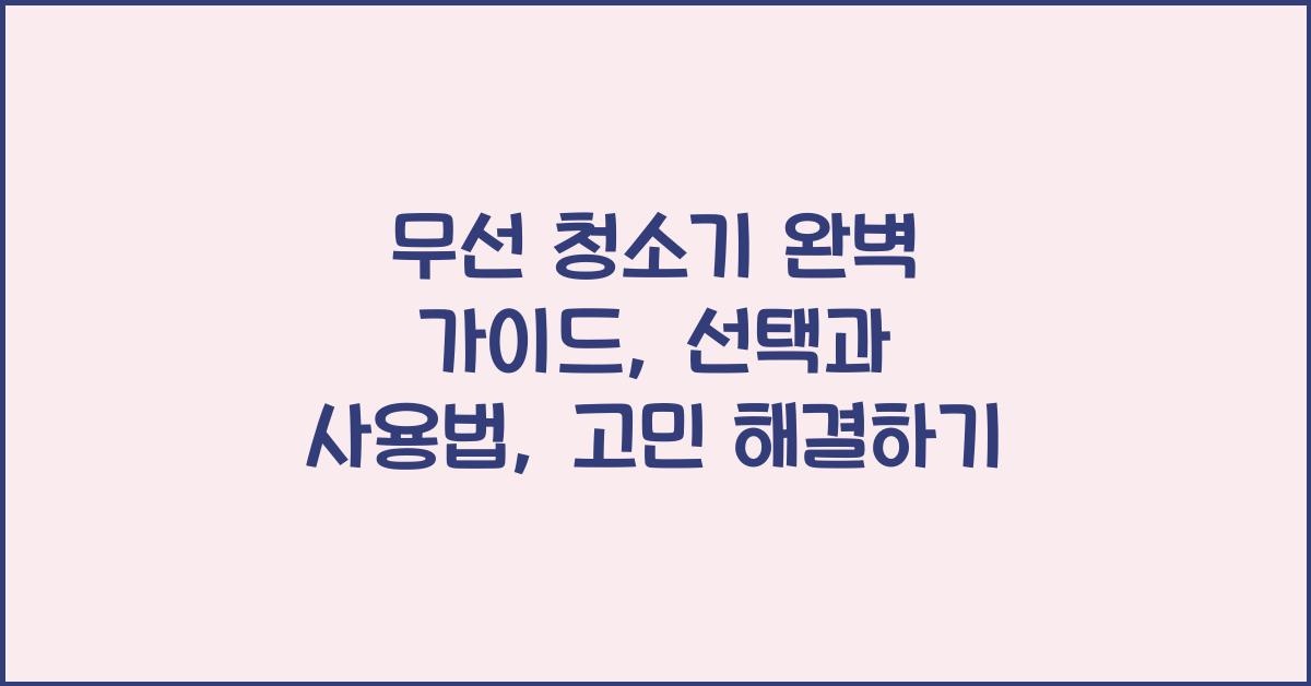 무선 청소기 완벽 가이드: 선택과 사용법