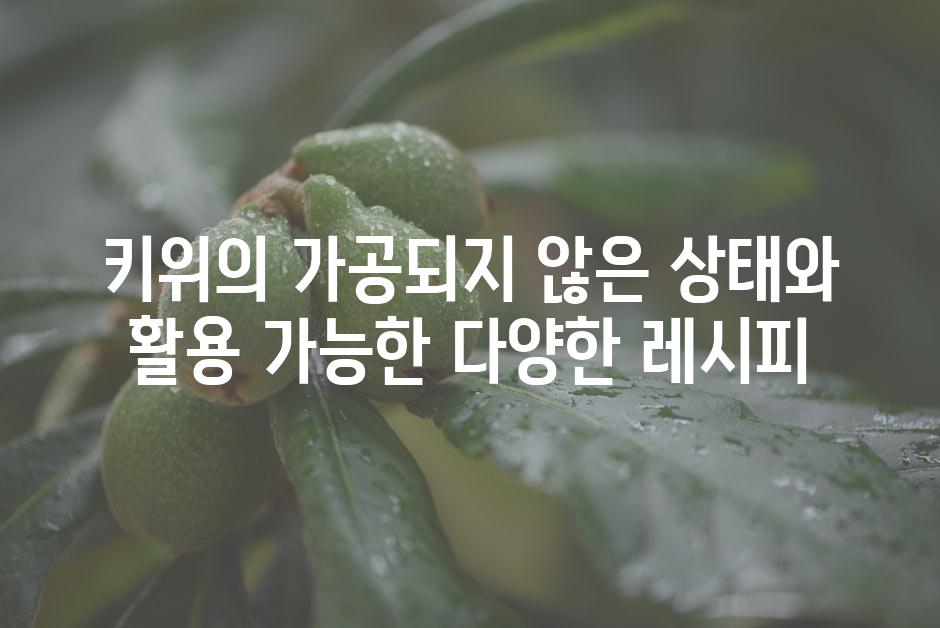 키위의 가공되지 않은 상태와 활용 가능한 다양한 레시피