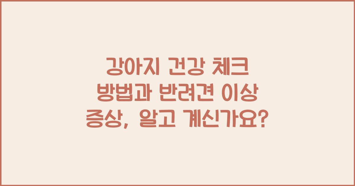 강아지 건강 체크 방법, 반려견 이상 증상