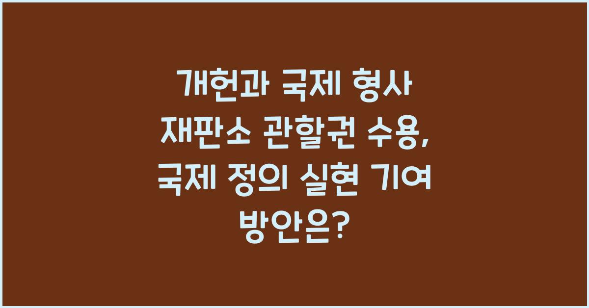 개헌, 국제 형사 재판소 관할권 수용, 국제 정의 실현 기여 방안은?