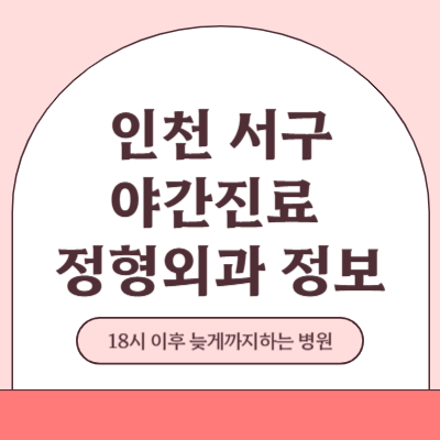 인천 서구 야간진료 정형외과 병원 (18시 이후 늦게까지하는 병원)