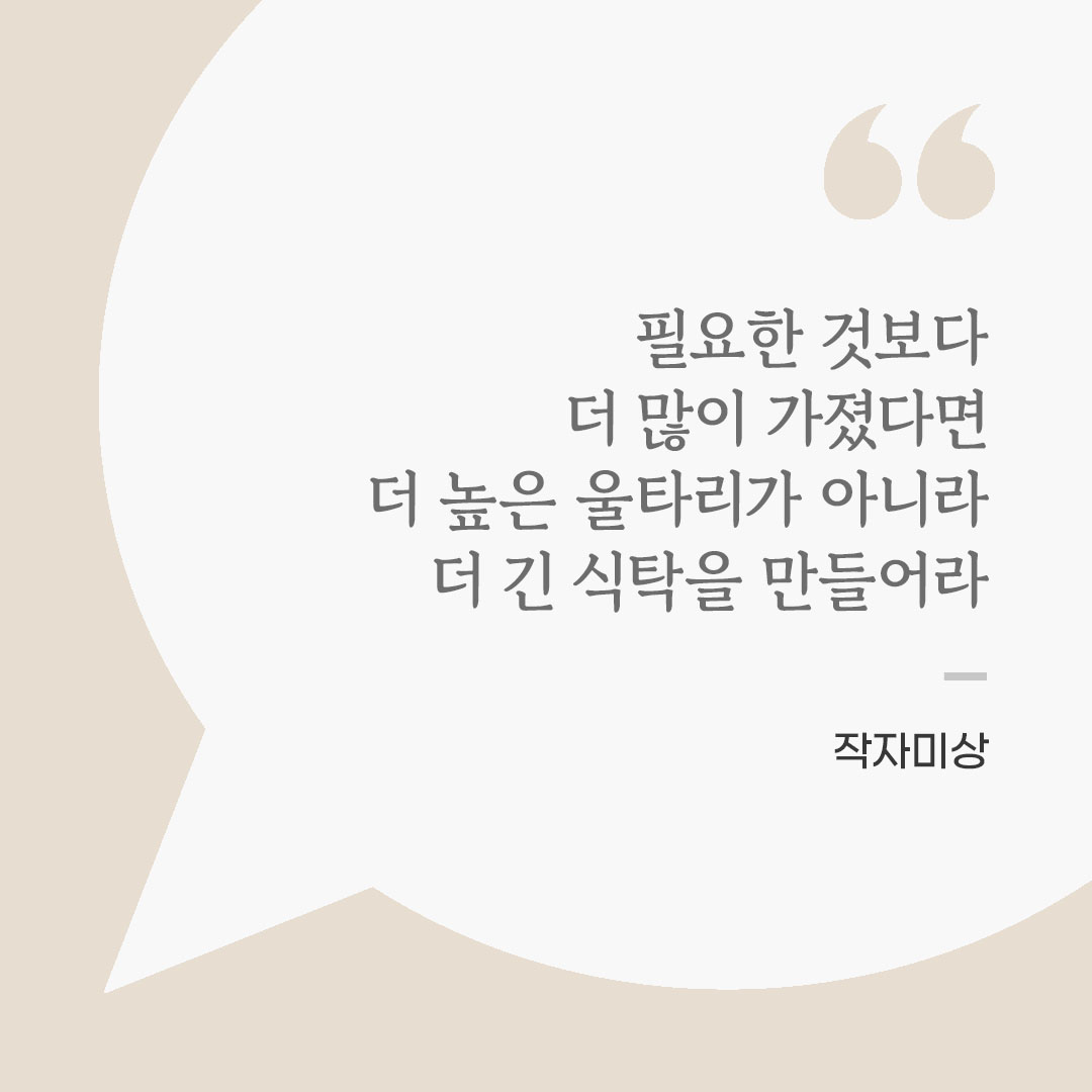 필요한 것보다 더 많이 가졌다면 더 높은 울타리가 아니라 더 긴 식탁을 만들어라. (작자미상) 좋은 글 이미지