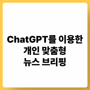 ChatGPT 개인 맞춤형 뉴스 브리핑: 관심사 설정, 자동 요약, 지속 업데이트