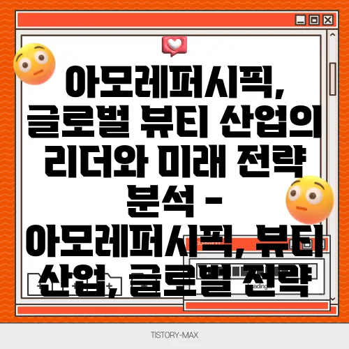 아모레퍼시픽, 글로벌 뷰티 산업의 리더와 미래 전략 분석 - 아모레퍼시픽, 뷰티 산업, 글로벌 전략