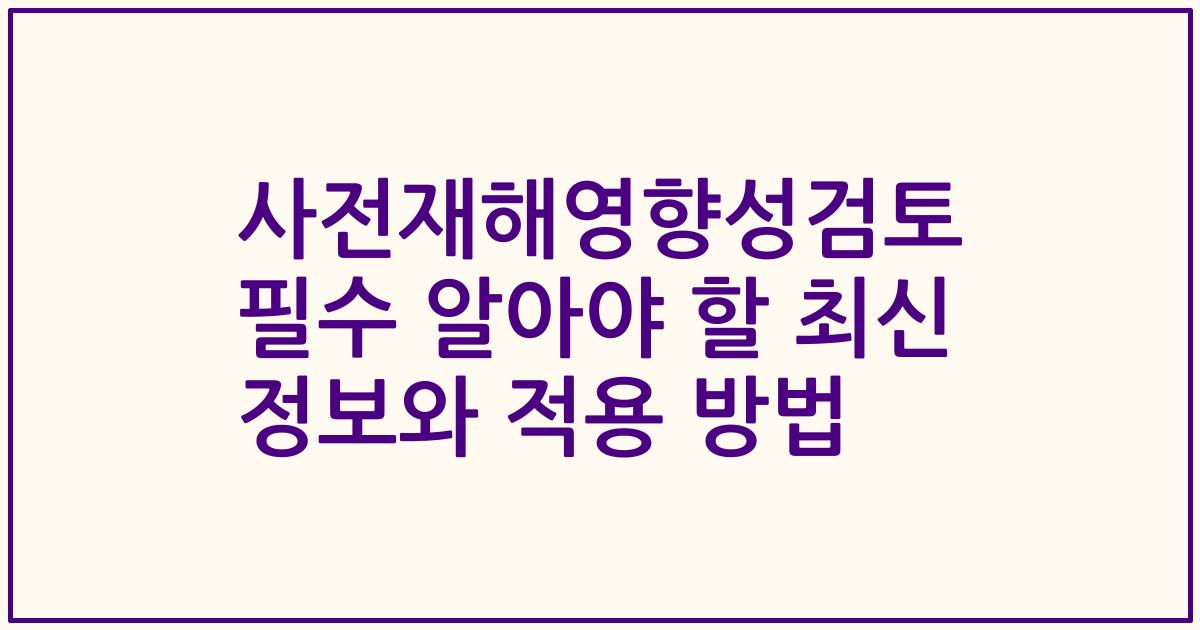 사전재해영향성검토 필수 알아야 할 최신 정보와 적용 방법