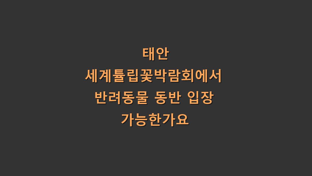 태안 세계튤립꽃박람회에서 반려동물 동반 입장 가능한가요