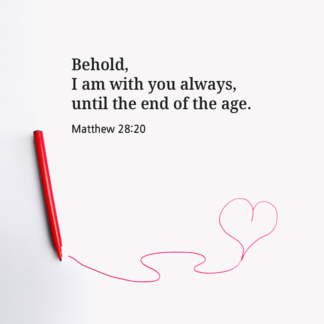 Behold, I am with you always, until the end of the age. (Matthew 28:20)