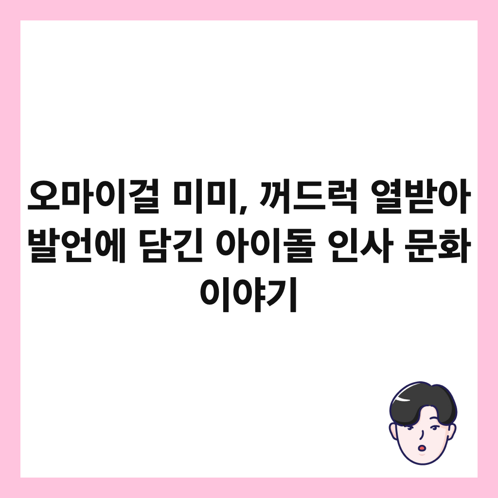 오마이걸 미미, 꺼드럭 열받아 발언에 담긴 아이돌 인사 문화 이야기 썸네일