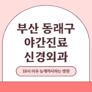 부산 동래구 야간진료 신경외과 병원 (18시 이후 늦게까지하는 병원)