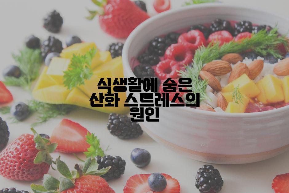 식생활에 숨은 산화 스트레스의 원인