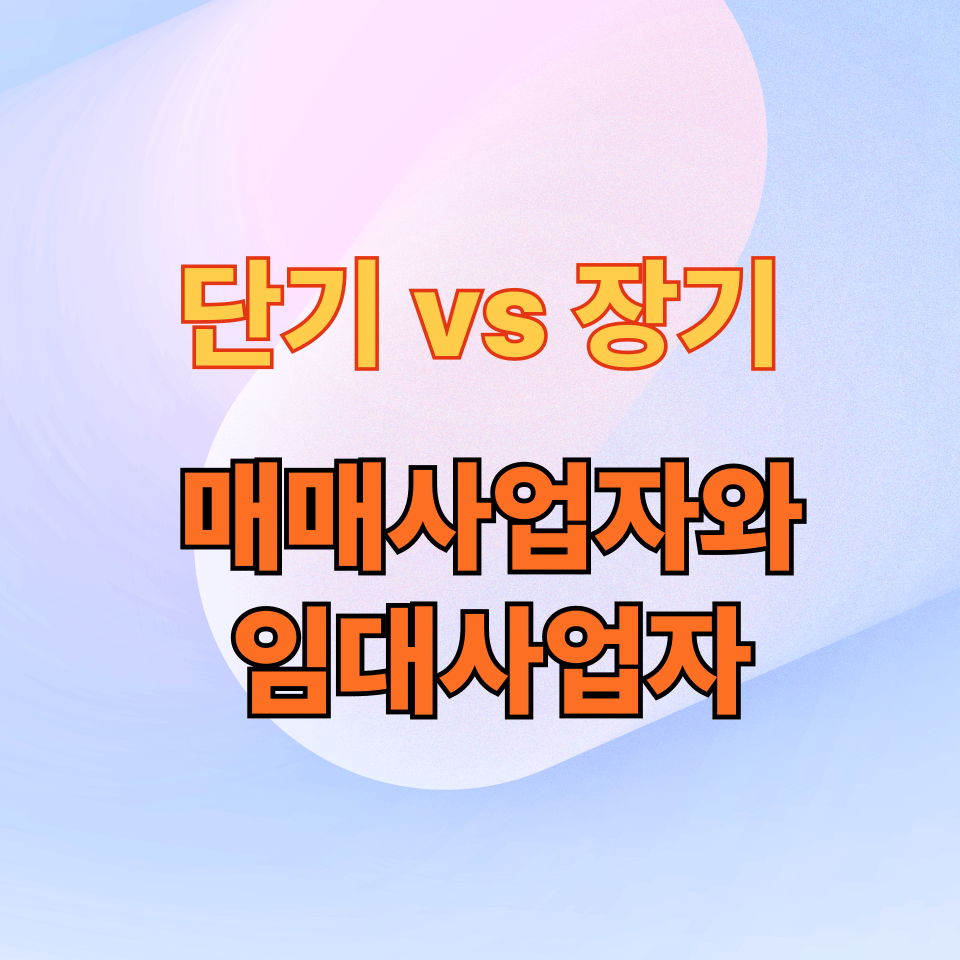 단기 vs 장기, 매매사업자와 임대사업자 선택