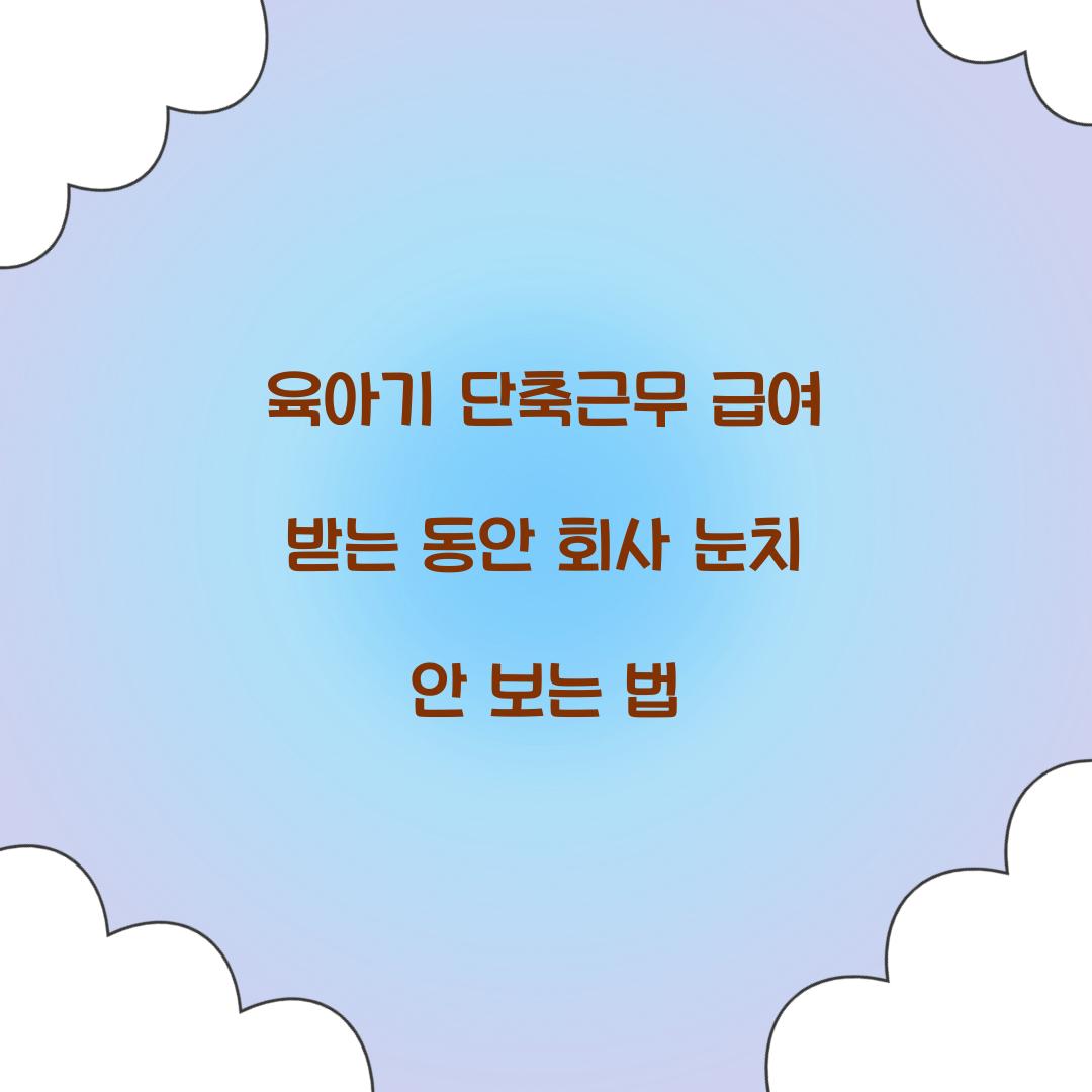 육아기 단축근무 급여 받는 동안 회사 눈치 안 보는 법