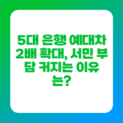 5대 은행 예대차 2배 확대, 서민 부담 커지는 이유는?