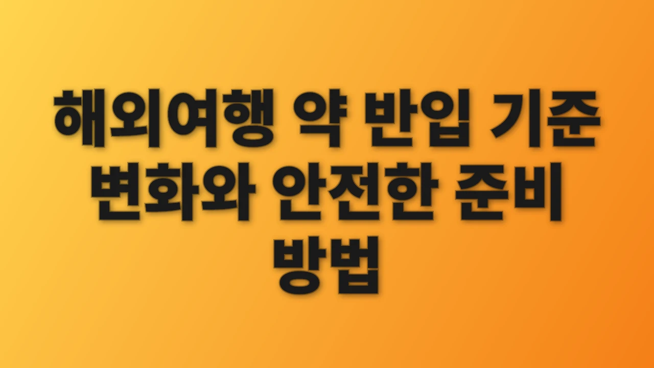 해외여행 약 반입 기준 변화와 안전한 준비 방법