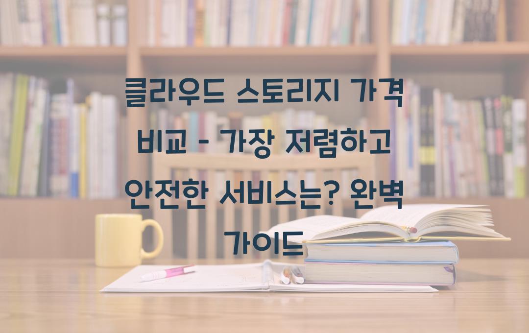 클라우드 스토리지 가격 비교 – 가장 저렴하고 안전한 서비스는?