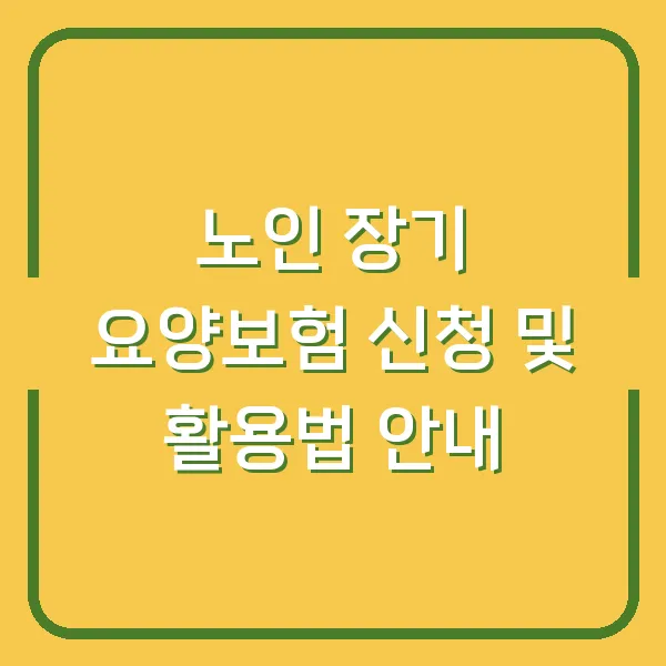 노인 장기 요양보험 신청 및 활용법 안내