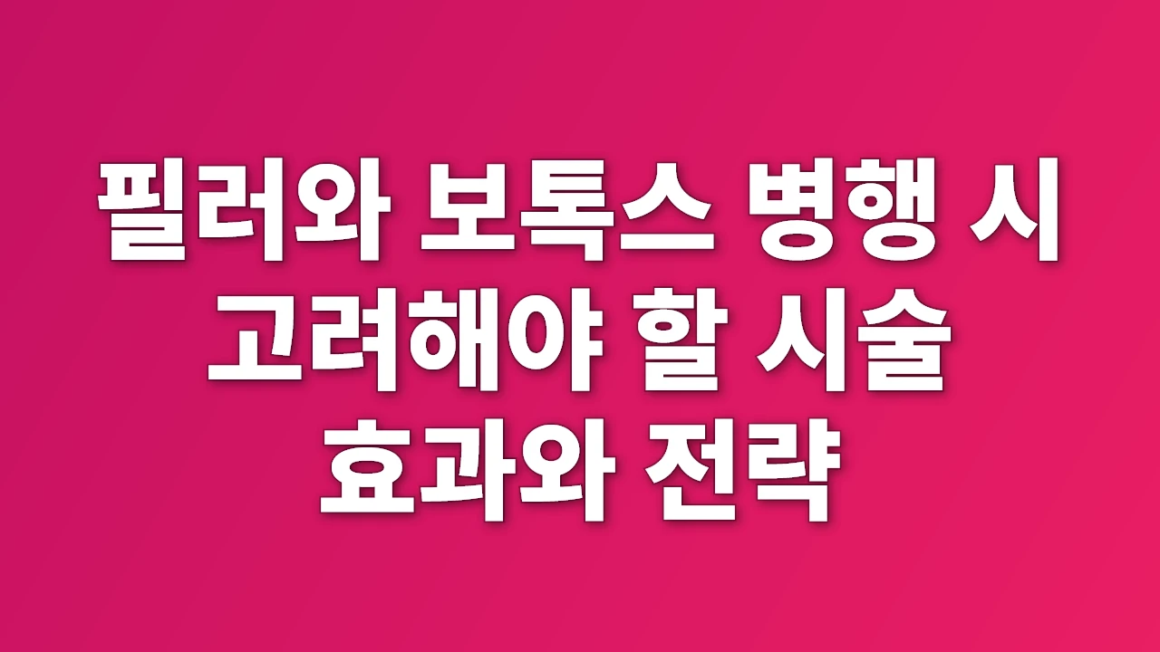 필러와 보톡스 병행 시 고려해야 할 시술 효과와 전략