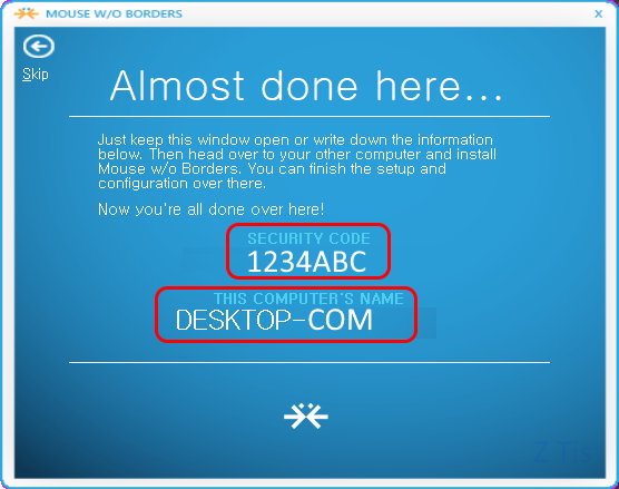 MOUSE W/O BORDERS
Almost done here...
Just keep this window open or write down the information below. Then head over to your other computer and install Mouse w/o Borders. You can finish the setup and configuration over there.
Now you're all done over here!
SECURITY CODE
THIS COMPUTER'S NAME