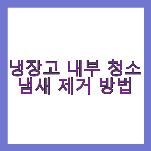 냉장고 내부 청소 냄새 제거 방법