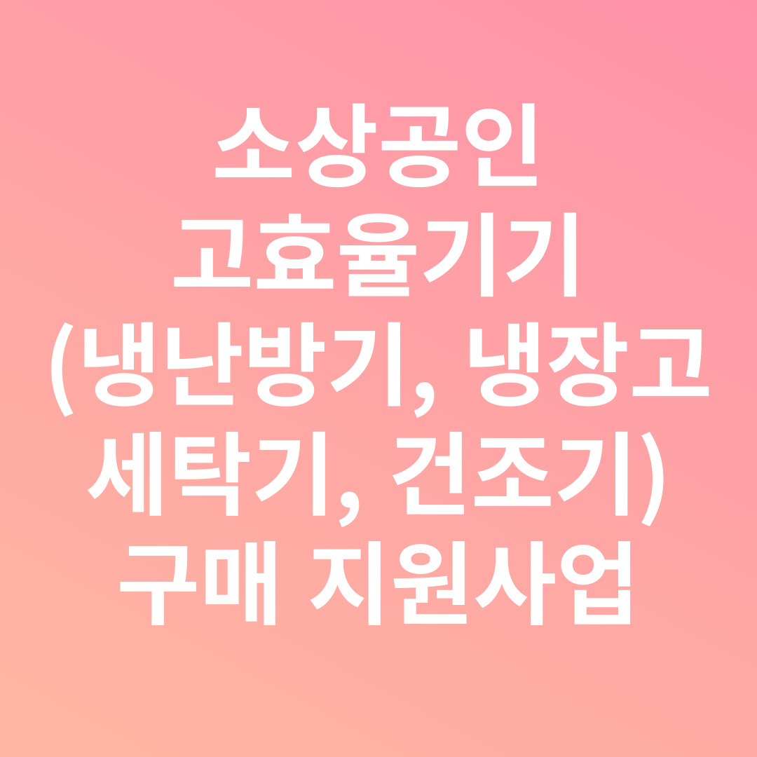 소상공인 고효율기기(냉난방기&#44; 냉장고&#44; 세탁기&#44; 건조기) 구매 지원사업