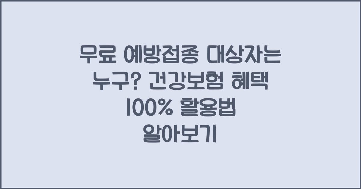 무료 예방접종 대상자는 누구? 건강보험 혜택 100% 활용법