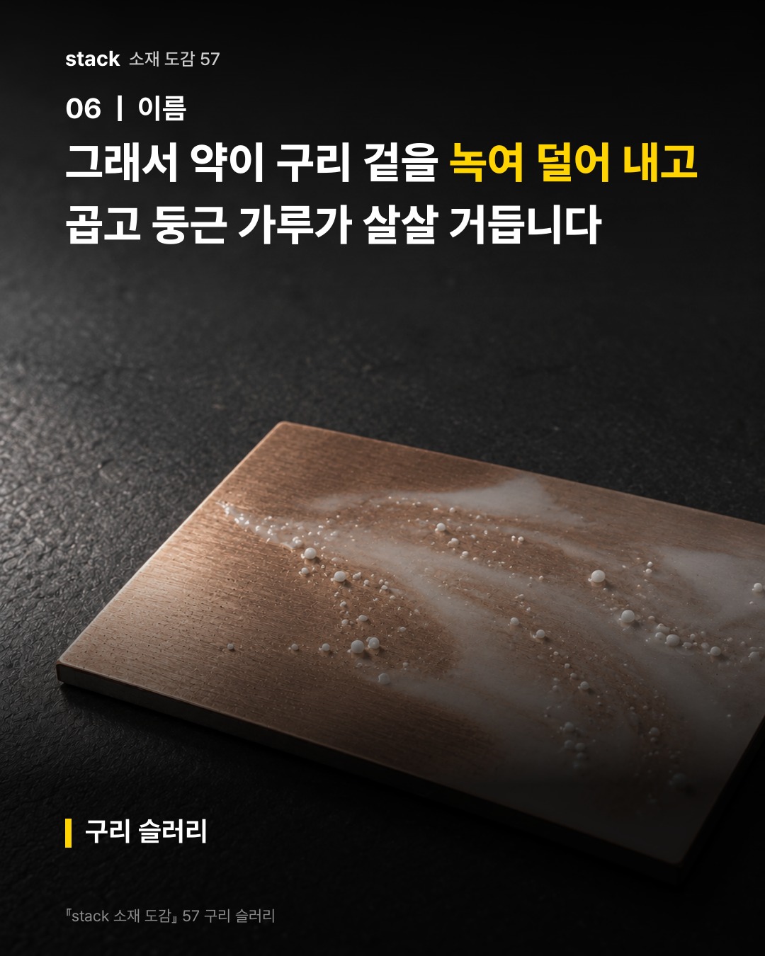 그래서 약이 구리 겉을 녹여 덜어 내고 곱고 둥근 가루가 살살 거듭니다 (구리 슬러리)