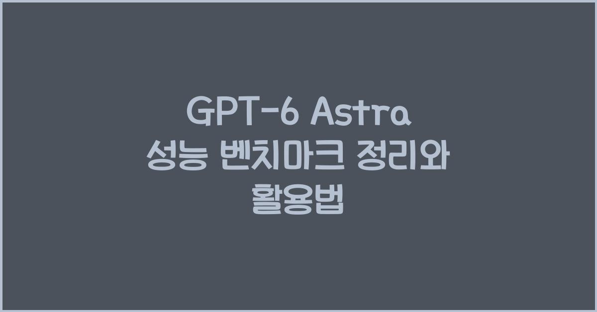 GPT-6 Astra 성능 벤치마크 정리