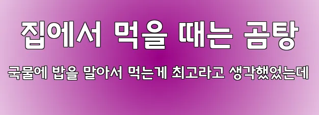  집에서 먹을 때는 곰탕 국물에 밥을 말아서 먹는게 최고라고 생각했었는데
