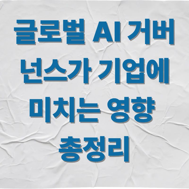 글로벌 AI 거버넌스가 기업에 미치는 영향 총정리