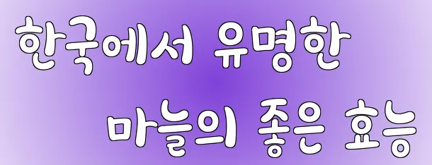한국에서 유명한 마늘의 좋은 효능