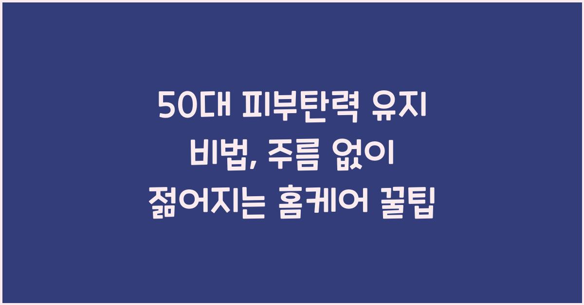 50대 피부탄력 유지 비법, 주름 없이 젊어지는 홈케어 꿀팁