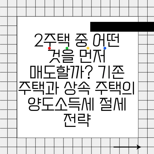 2주택 중 어떤 것을 먼저 매도할까? 기존 주택과 상속 주택의 양도소득세 절세 전략