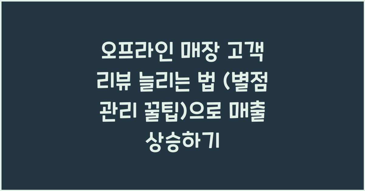 오프라인 매장 고객 리뷰 늘리는 법 (별점 관리 꿀팁)