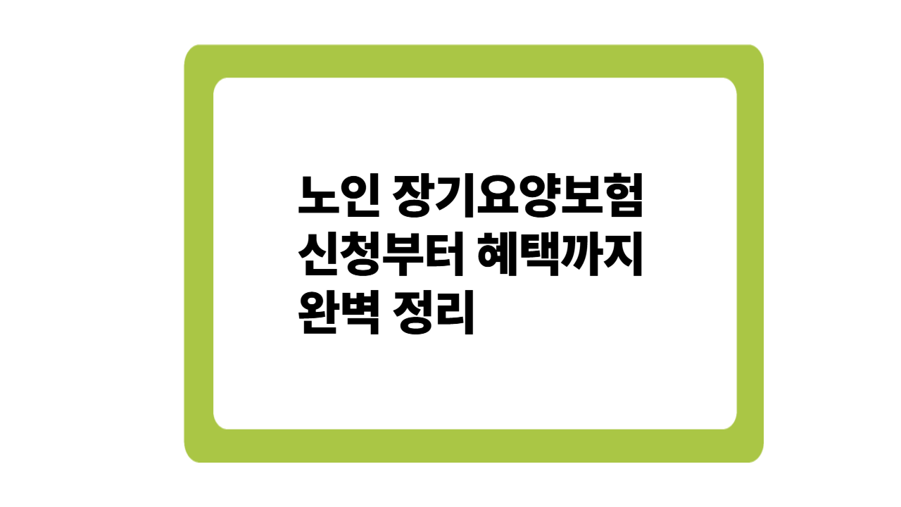 우리 부모님을 위한 필수 정보! 노인 장기요양보험 신청부터 혜택까지 완벽 정리