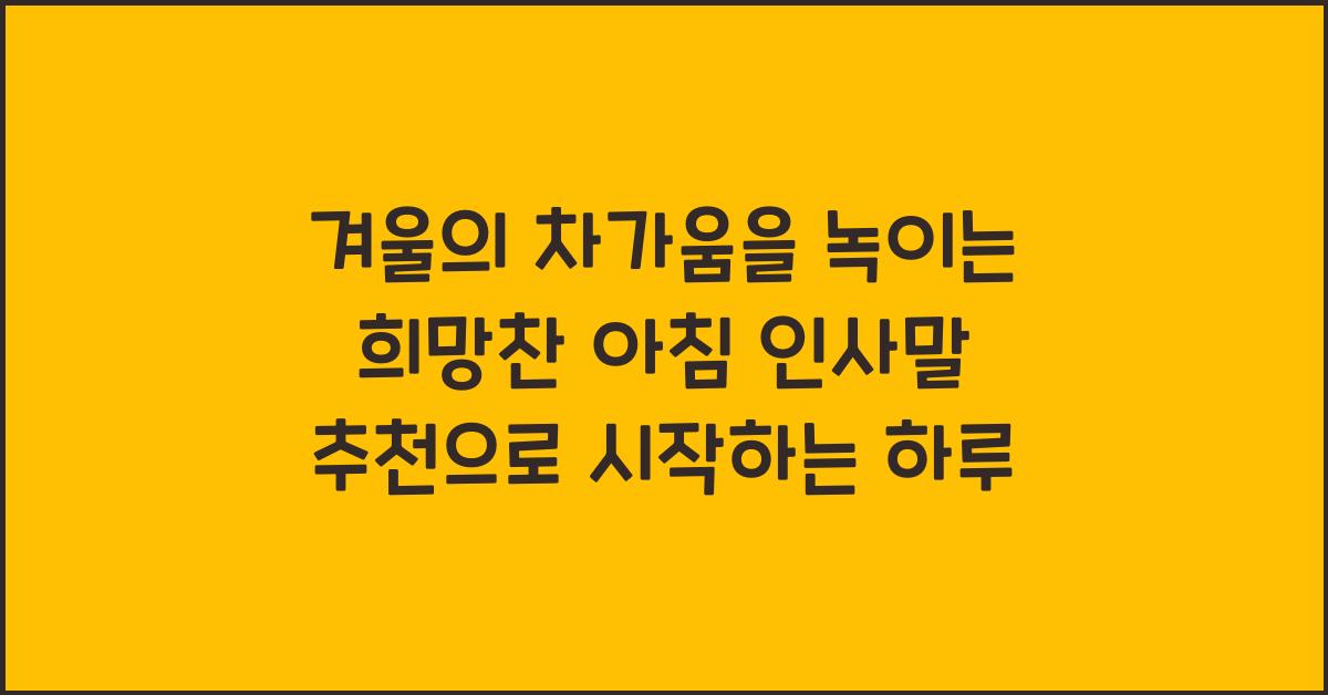 겨울의 차가움을 녹이는 희망찬 아침 인사말 추천