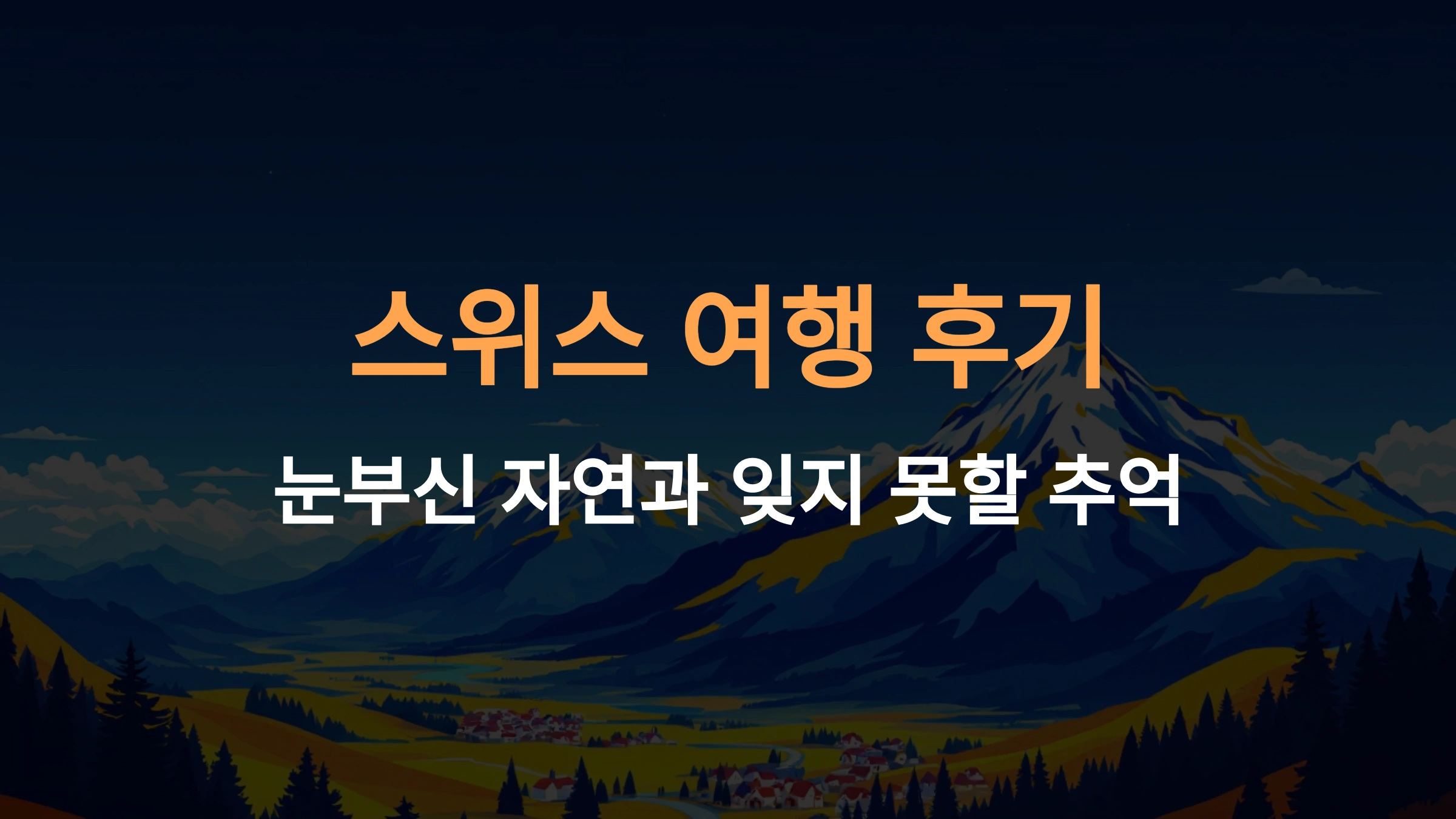 스위스 여행 후기, 여행자들이 추천하는 명소와 팁