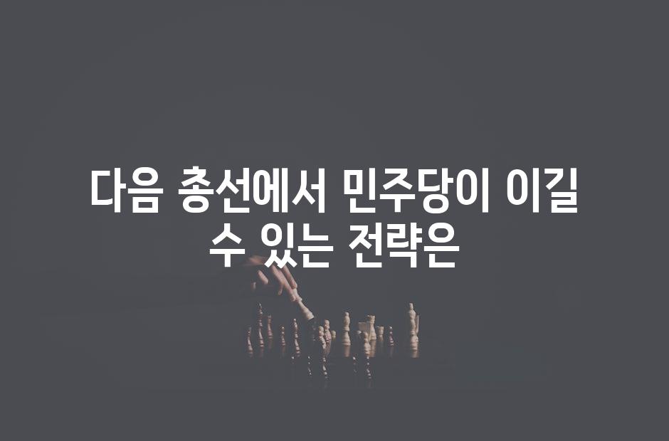 다음 총선에서 민주당이 이길 수 있는 전략은