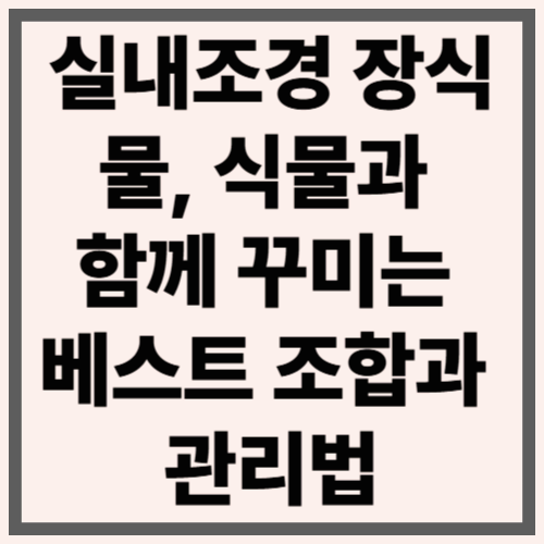 실내조경 장식물, 식물과 함께 꾸미는 베스트 조합과 관리법