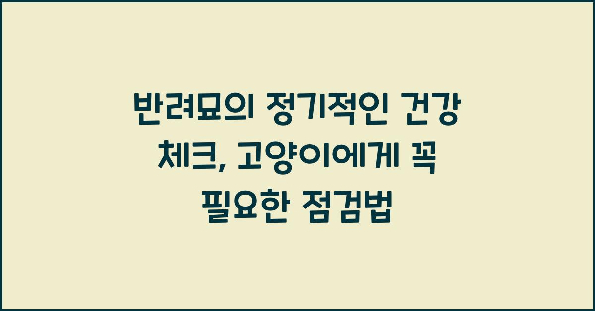 반려묘의 정기적인 건강 체크: 고양이의 건강을 위한 정기 점검법