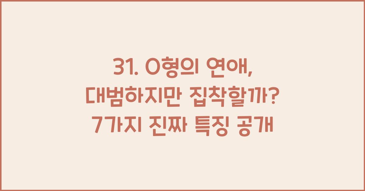 31. O형의 연애, 대범하지만 집착할까?