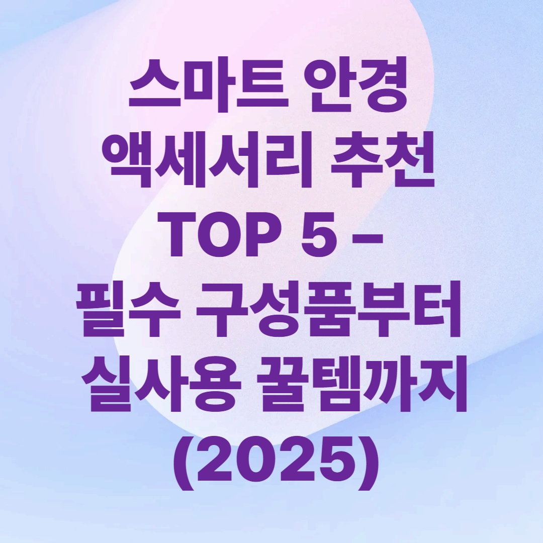스마트 안경 액세서리 추천 TOP 5 – 필수 구성품부터 실사용 꿀템까지 (2025)