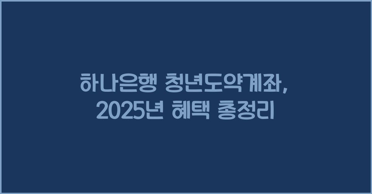 하나은행 청년도약계좌: 가입조건, 신청방법, 혜택 총정리 2025
