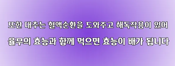  또한 대추는 혈액순환을 도와주고 해독작용이 있어 율무의 효능과 함께 먹으면 효능이 배가 됩니다