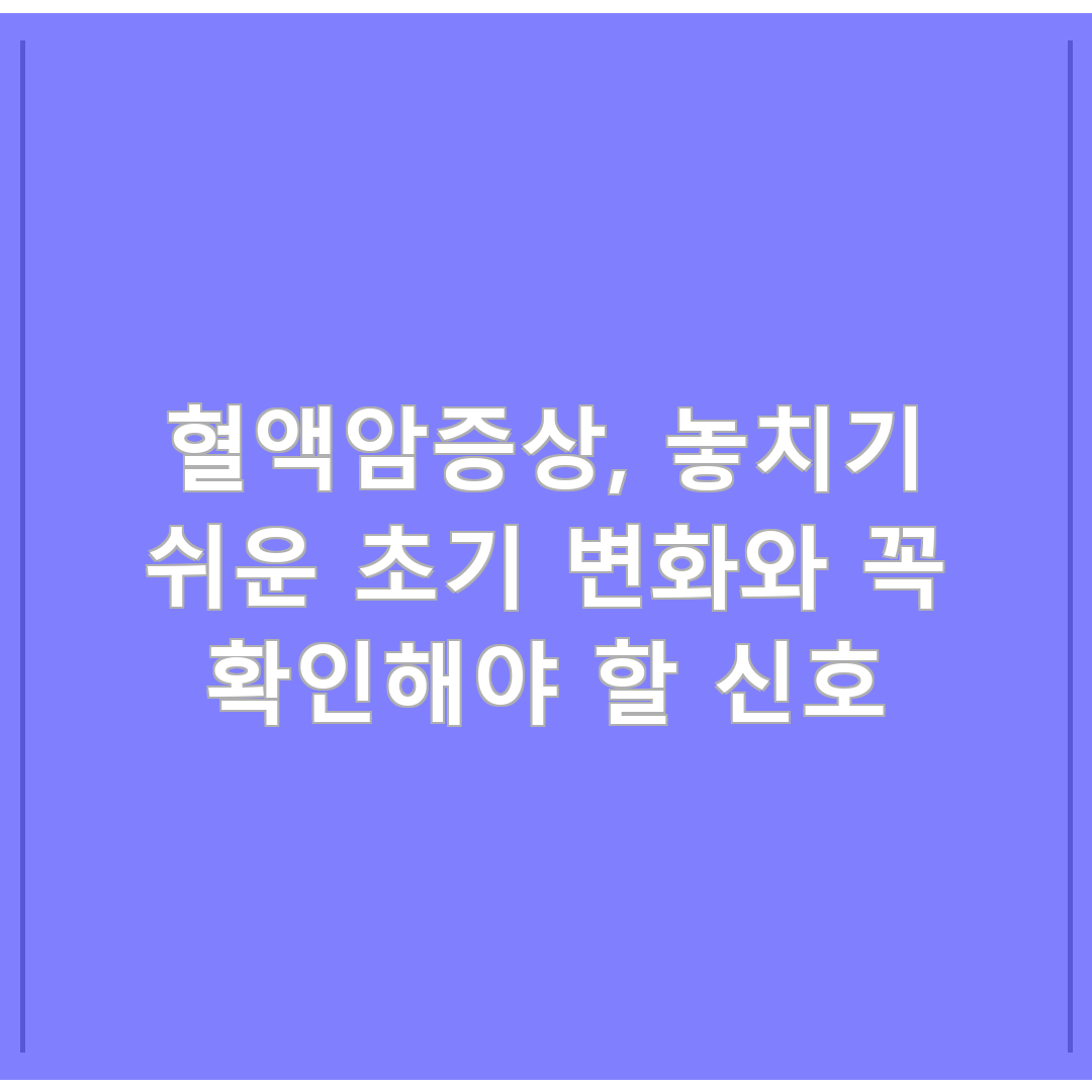 혈액암증상, 놓치기 쉬운 초기 변화와 꼭 확인해야 할 신호