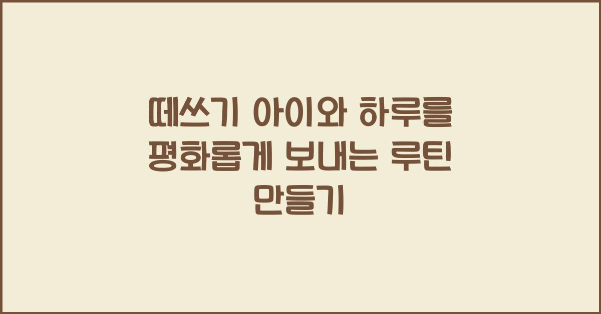 떼쓰기 아이와 하루를 평화롭게 보내는 루틴 만들기