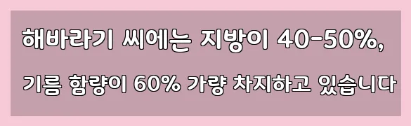  해바라기 씨에는 지방이 40-50%, 기름 함량이 60% 가량 차지하고 있습니다