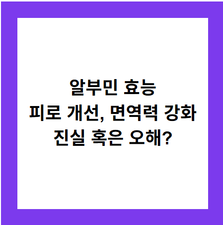 알부민 효능
피로 개선, 면역력 강화
진실 혹은 오해?
