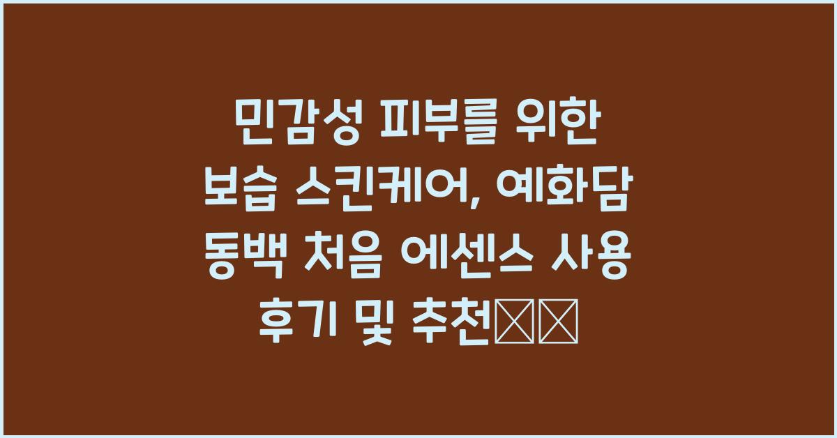 민감성 피부를 위한 보습 스킨케어: 예화담 동백 처음 에센스