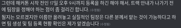 그런데 해커톤 시작 전인 17일 오후 9시까지 등록을 하긴 해야 해서, 트랙 안내가 나가기 전에 팀장을 정해야 하는 점이 좀 걸리긴 합니다.
될지는 모르겠지만 이름만 올려놓고 실질적인 팀장은 다른 분께서 맡는 것이 가능하다고 하면 팀 생성 및 팀 등록 현황 확인은 제가 맡겠습니다